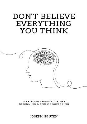 Don't Believe Everything You Think: Why Your Thinking Is The Beginning & End Of Suffering