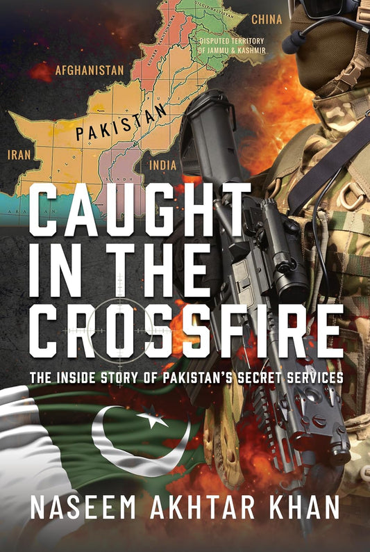 Caught in the Crossfire: The Inside Story of Pakistan’s Secret Services by Naseem Akhtar Khan