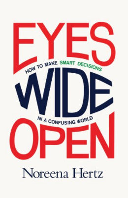 Eyes Wide Open: How To Make Smart Decisions In A Confusing World By Noreena Hertz